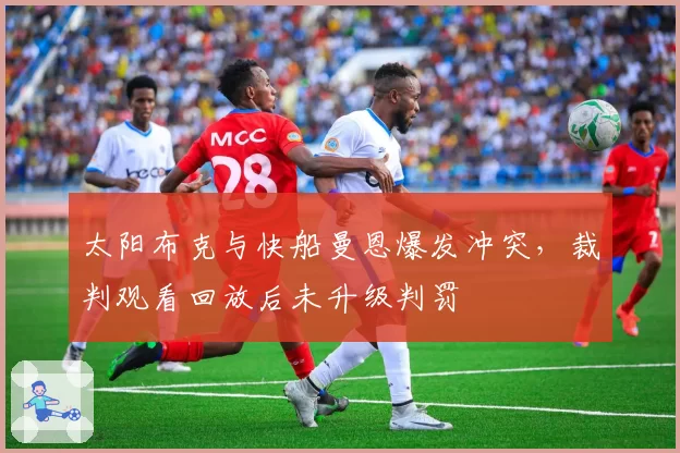 太阳布克与快船曼恩爆发冲突,裁判观看回放后未升级判罚