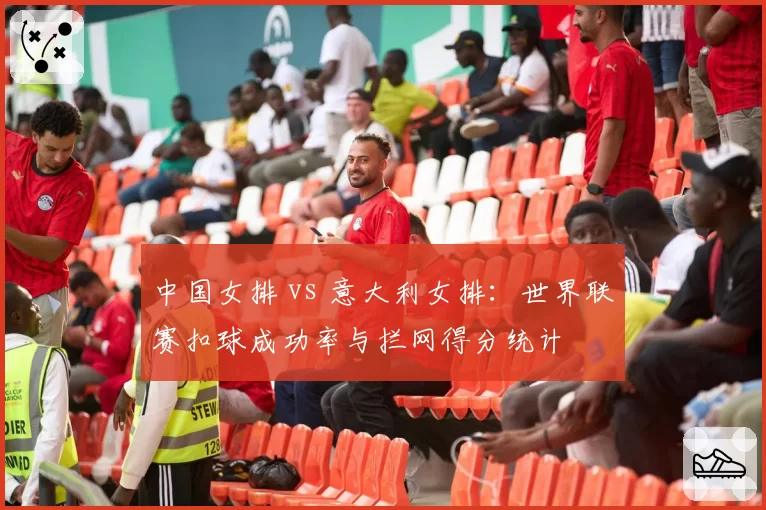 中国女排 vs 意大利女排：世界联赛扣球成功率与拦网得分统计