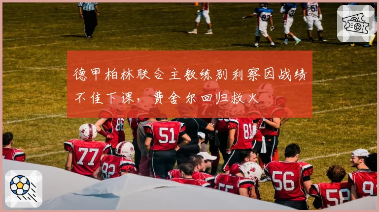 德甲柏林联合主教练别利察因战绩不佳下课，费舍尔回归救火