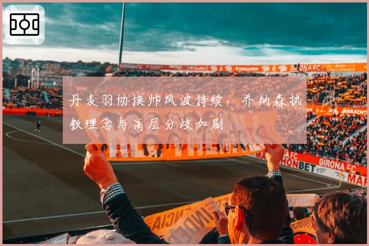 丹麦羽协换帅风波持续，乔纳森执教理念与高层分歧加剧