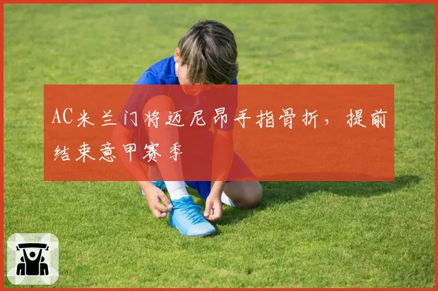 AC米兰门将迈尼昂手指骨折,提前结束意甲赛季
