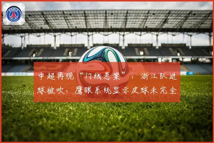 中超再现“门线悬案”,浙江队进球被吹,鹰眼系统显示皮球未完全过线