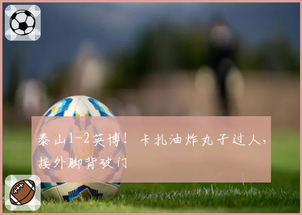 泰山1-2英博!卡扎油炸丸子过人,接外脚背破门