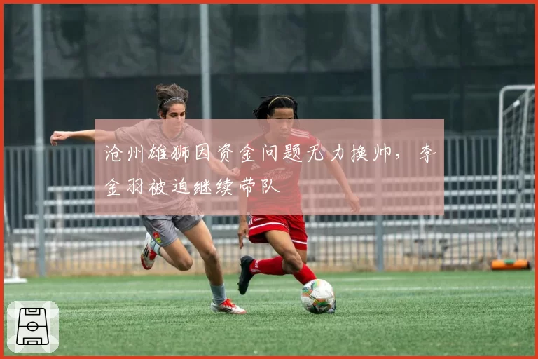 沧州雄狮因资金问题无力换帅，李金羽被迫继续带队