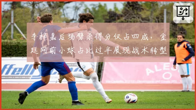 李梓嘉后场劈杀得分仅占四成，金廷网前小球占比过半展现战术转型