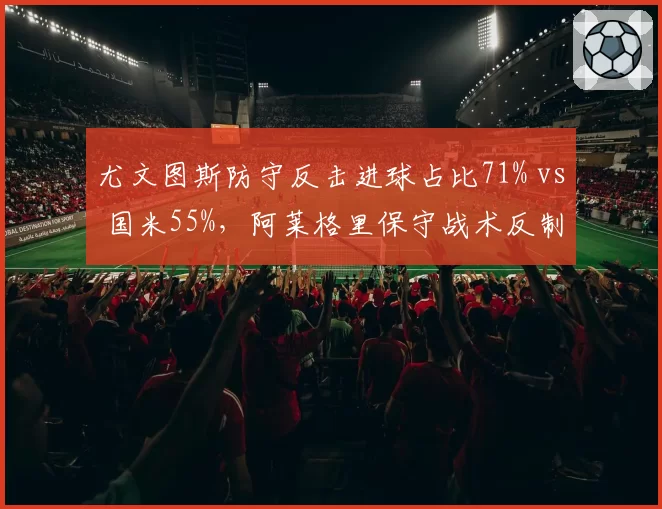尤文图斯防守反击进球占比71% vs 国米55%，阿莱格里保守战术反制小因扎吉