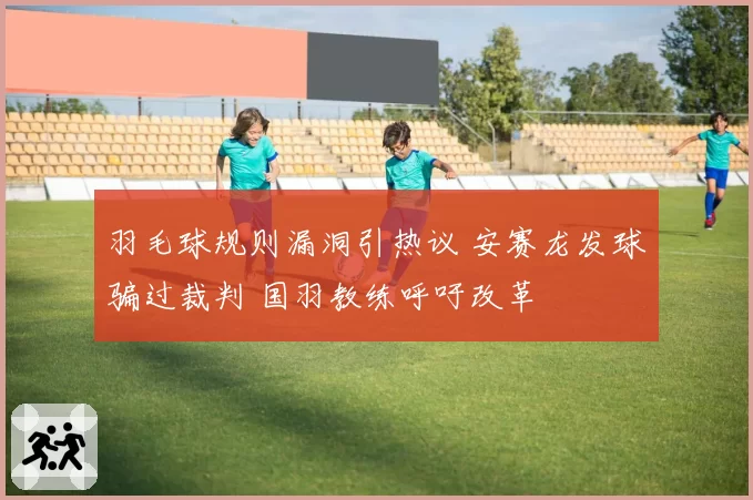 羽毛球规则漏洞引热议 安赛龙发球骗过裁判 国羽教练呼吁改革