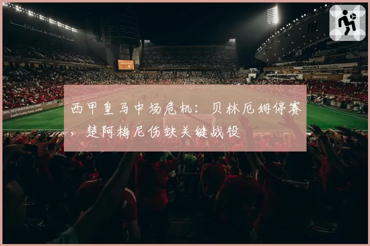 西甲皇马中场危机：贝林厄姆停赛，楚阿梅尼伤缺关键战役