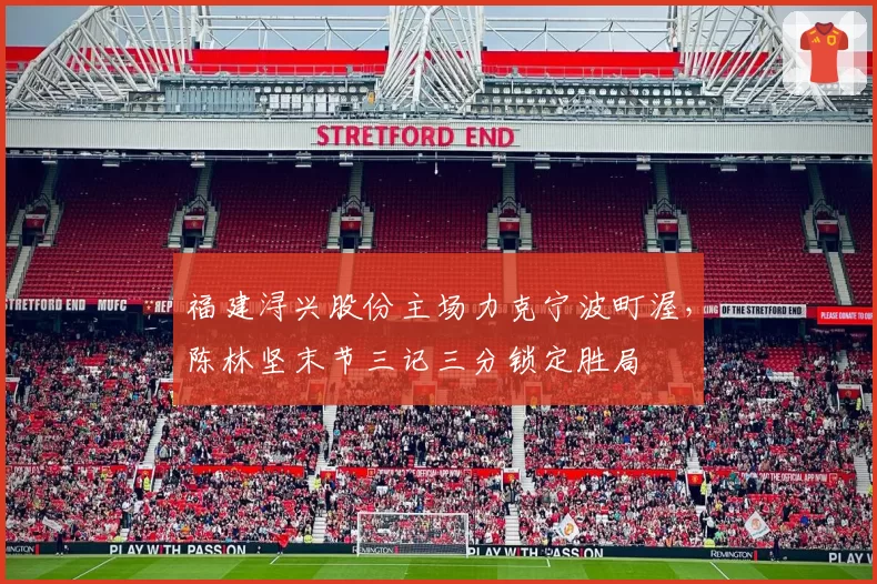 福建浔兴股份主场力克宁波町渥，陈林坚末节三记三分锁定胜局