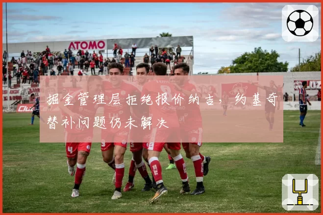 掘金管理层拒绝报价纳吉，约基奇替补问题仍未解决