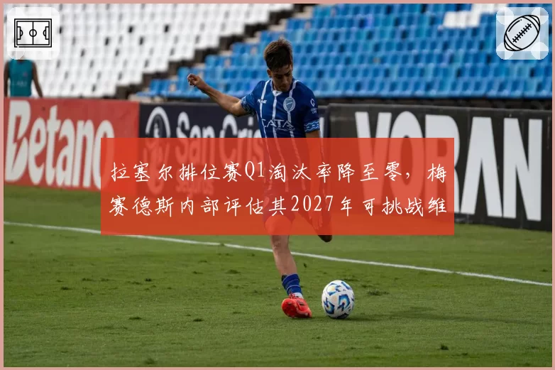 拉塞尔排位赛Q1淘汰率降至零，梅赛德斯内部评估其2027年可挑战维斯塔潘