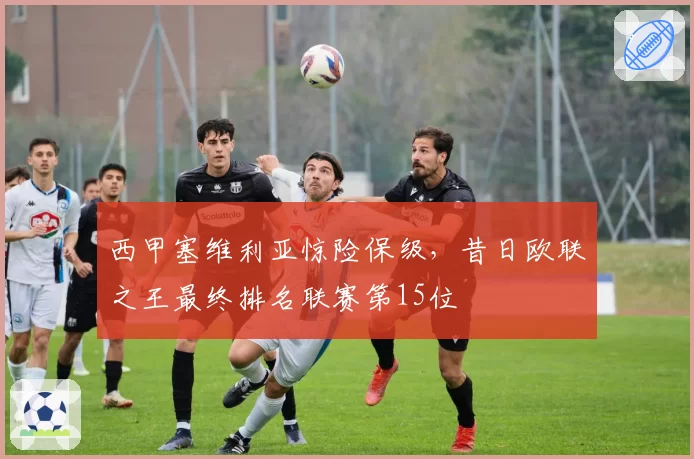 西甲塞维利亚惊险保级，昔日欧联之王最终排名联赛第15位