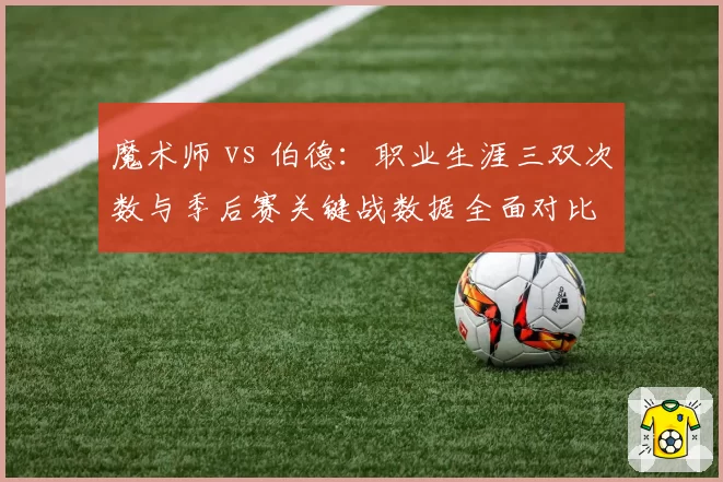 魔术师 vs 伯德：职业生涯三双次数与季后赛关键战数据全面对比
