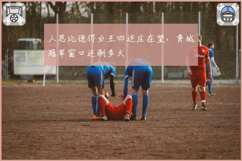 人恩比德得分王四连庄在望，费城冠军窗口还剩多久