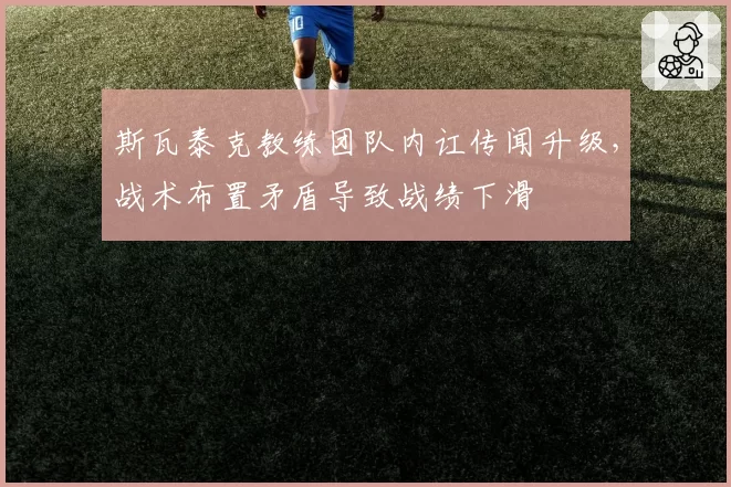 斯瓦泰克教练团队内讧传闻升级，战术布置矛盾导致战绩下滑
