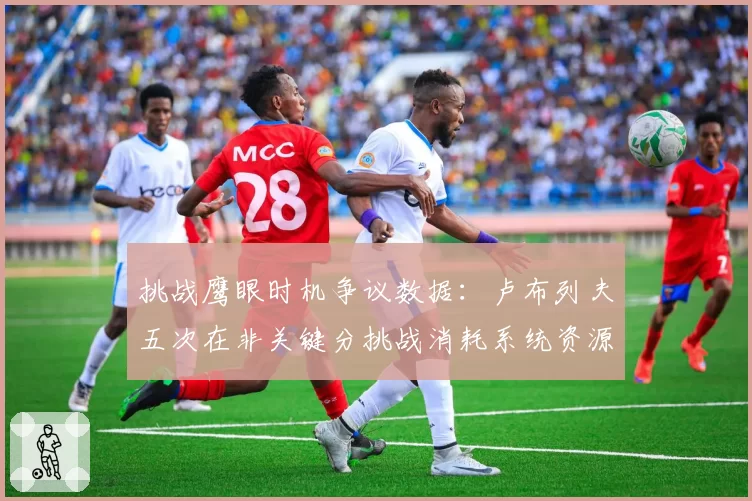 挑战鹰眼时机争议数据:卢布列夫五次在非关键分挑战消耗系统资源