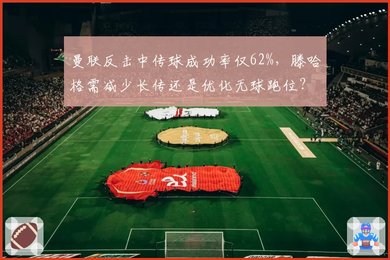 曼联反击中传球成功率仅62%，滕哈格需减少长传还是优化无球跑位？