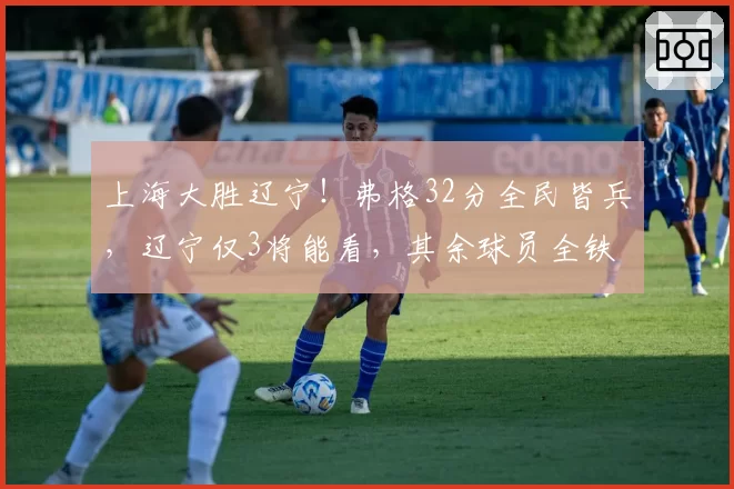 上海大胜辽宁！弗格32分全民皆兵，辽宁仅3将能看，其余球员全铁