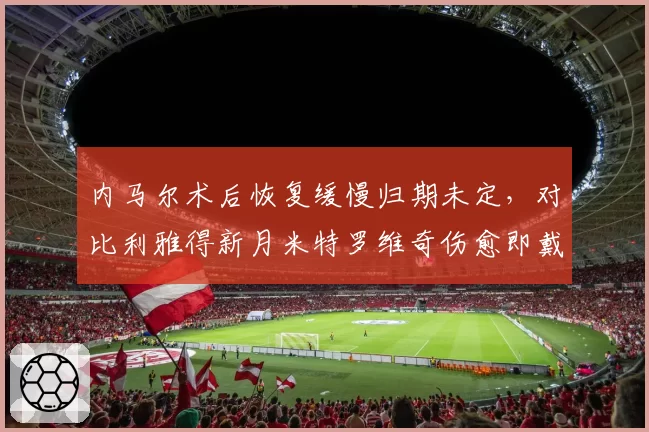 内马尔术后恢复缓慢归期未定，对比利雅得新月米特罗维奇伤愈即戴帽