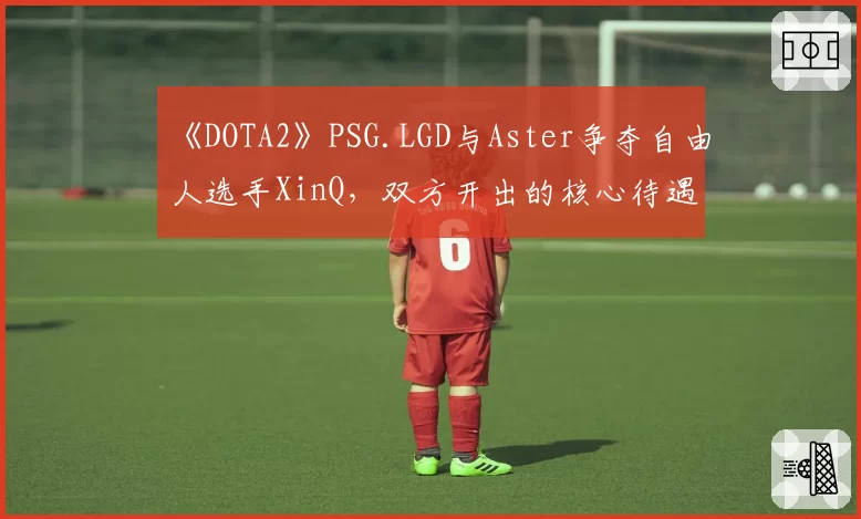 《DOTA2》PSG.LGD与Aster争夺自由人选手XinQ，双方开出的核心待遇条款深度分析