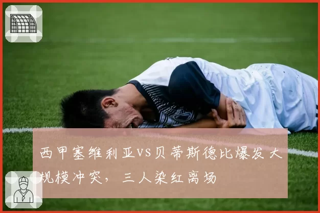 西甲塞维利亚vs贝蒂斯德比爆发大规模冲突，三人染红离场