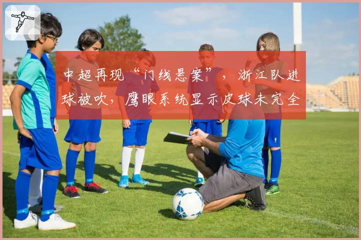 中超再现“门线悬案”,浙江队进球被吹,鹰眼系统显示皮球未完全过线