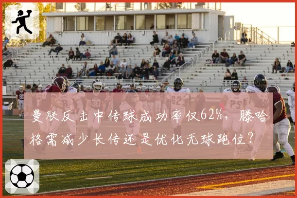 曼联反击中传球成功率仅62%，滕哈格需减少长传还是优化无球跑位？