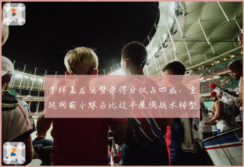 李梓嘉后场劈杀得分仅占四成，金廷网前小球占比过半展现战术转型