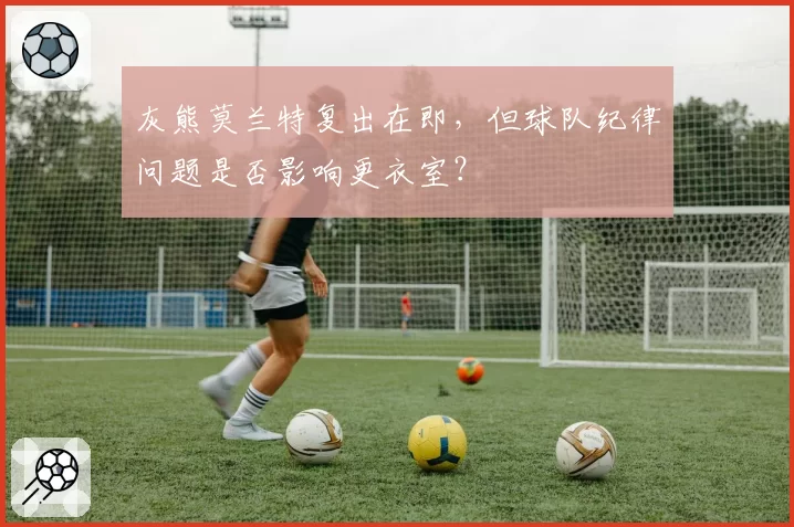灰熊莫兰特复出在即,但球队纪律问题是否影响更衣室?