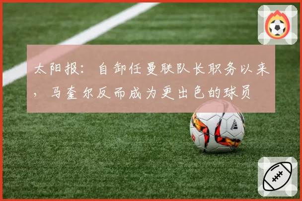 太阳报:自卸任曼联队长职务以来,马奎尔反而成为更出色的球员