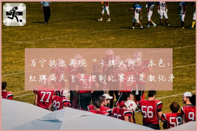 马宁执法再现“卡牌大师”本色，红牌满天飞是控制比赛还是激化矛盾？