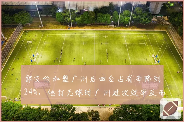 郭艾伦加盟广州后回合占有率降到24%，他打无球时广州进攻效率反而提升多少？