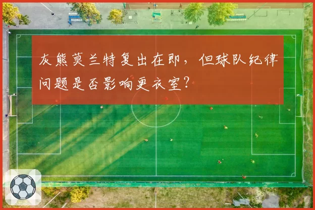 灰熊莫兰特复出在即,但球队纪律问题是否影响更衣室?