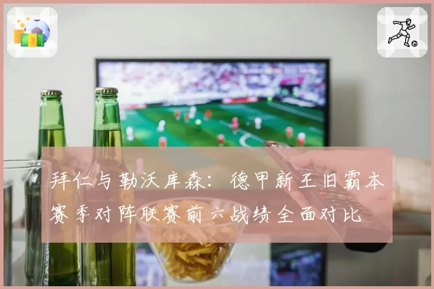 拜仁与勒沃库森：德甲新王旧霸本赛季对阵联赛前六战绩全面对比