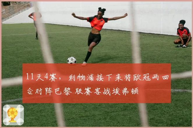 11天4赛,利物浦接下来将欧冠两回合对阵巴黎 联赛客战埃弗顿