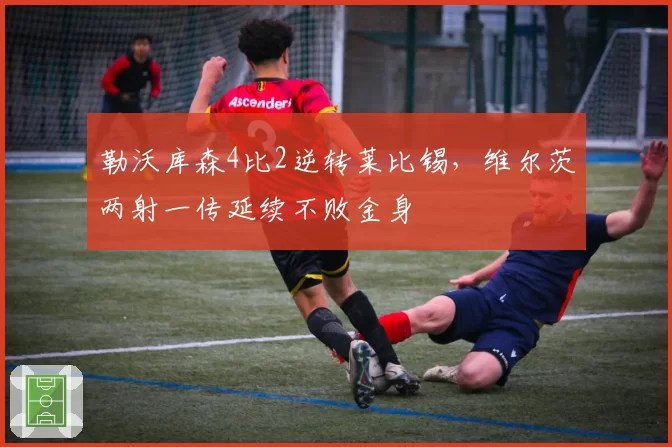 勒沃库森4比2逆转莱比锡,维尔茨两射一传延续不败金身
