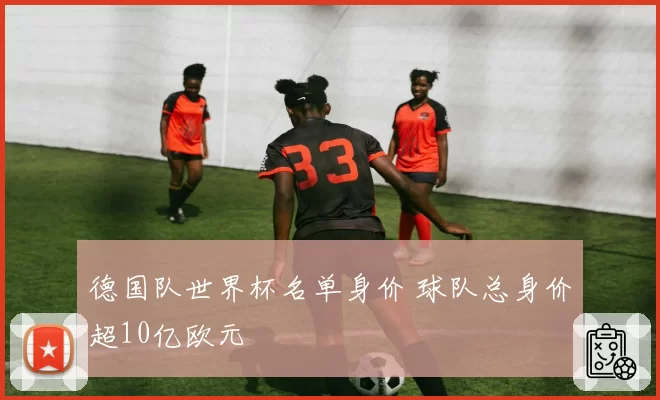 德国队世界杯名单身价 球队总身价超10亿欧元