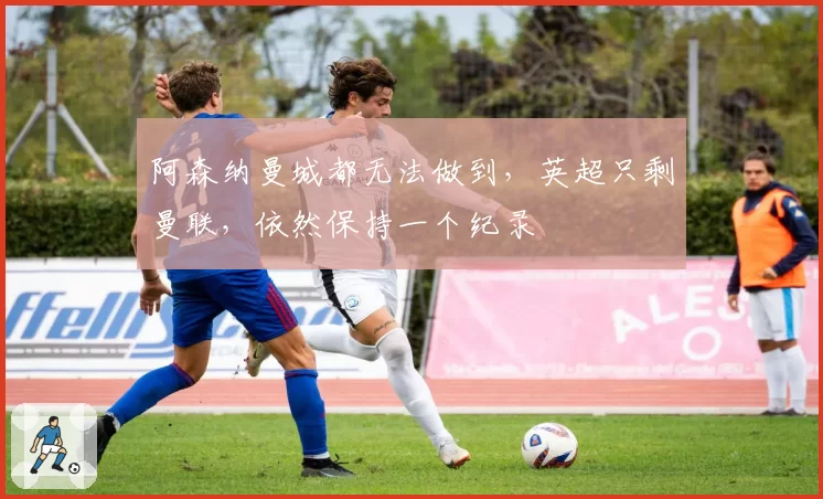 阿森纳曼城都无法做到，英超只剩曼联，依然保持一个纪录