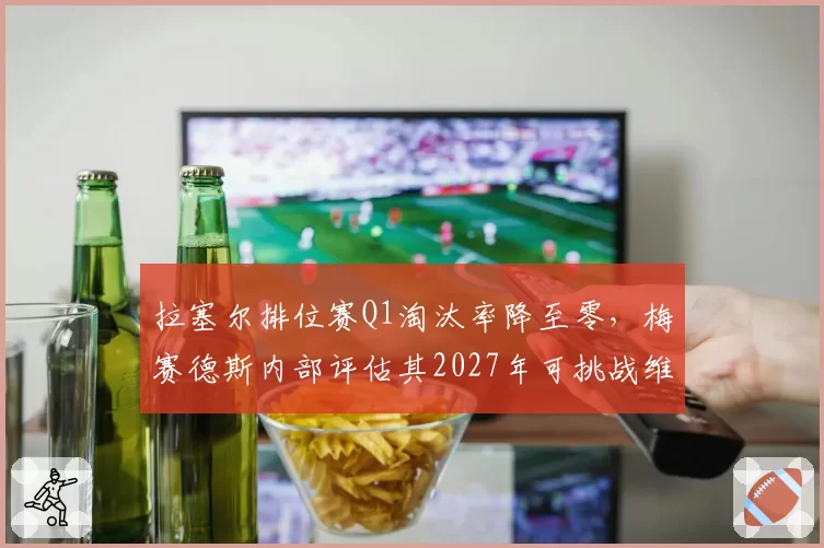 拉塞尔排位赛Q1淘汰率降至零，梅赛德斯内部评估其2027年可挑战维斯塔潘