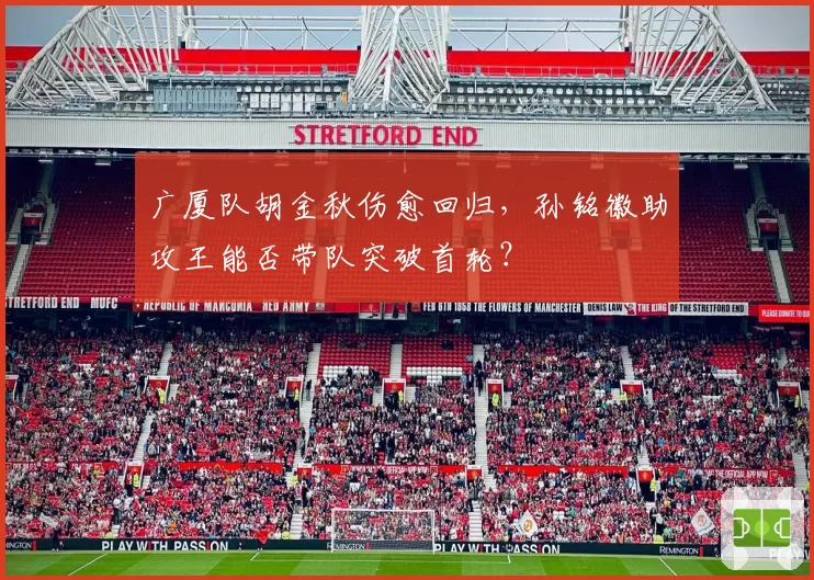 广厦队胡金秋伤愈回归，孙铭徽助攻王能否带队突破首轮？