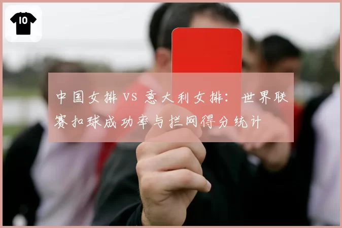中国女排 vs 意大利女排：世界联赛扣球成功率与拦网得分统计