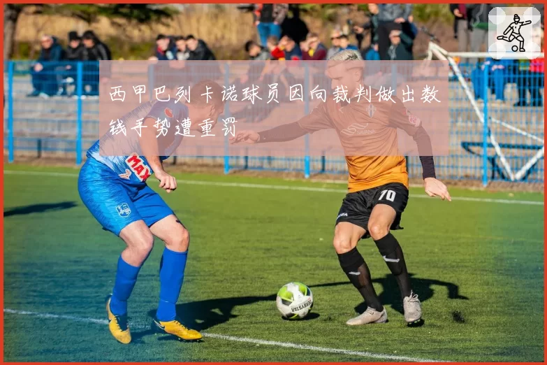 西甲巴列卡诺球员因向裁判做出数钱手势遭重罚