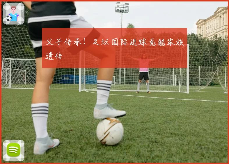 父子传承！足坛国际进球竟能家族遗传
