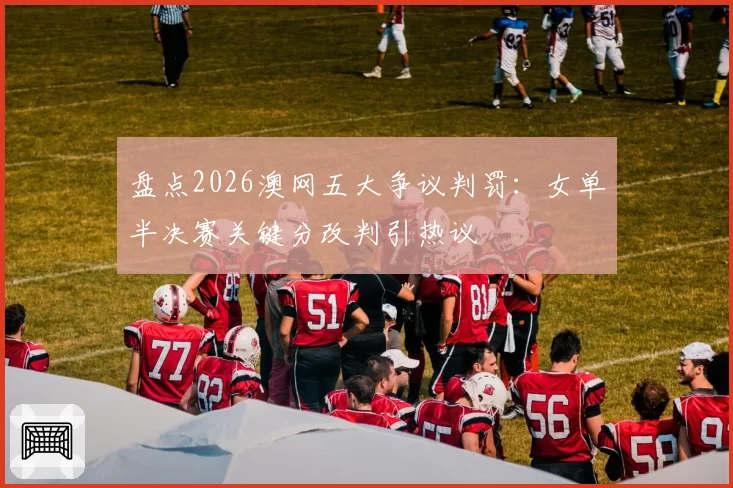 盘点2026澳网五大争议判罚：女单半决赛关键分改判引热议