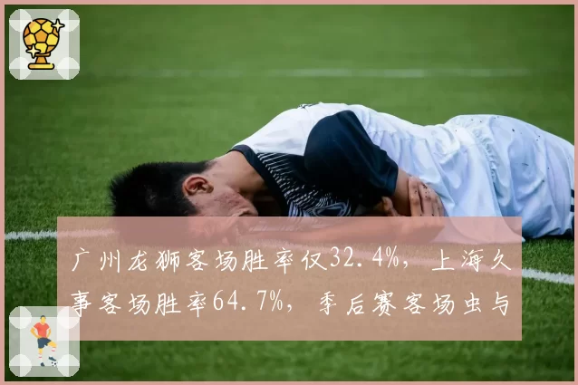 广州龙狮客场胜率仅32.4%,上海久事客场胜率64.7%,季后赛客场虫与客场龙数据透视
