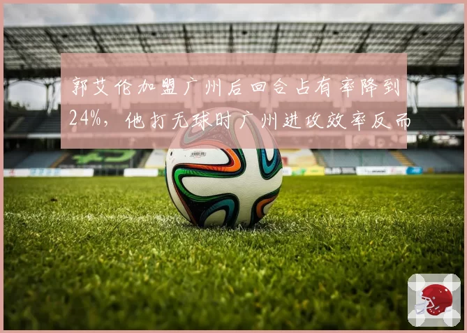 郭艾伦加盟广州后回合占有率降到24%，他打无球时广州进攻效率反而提升多少？