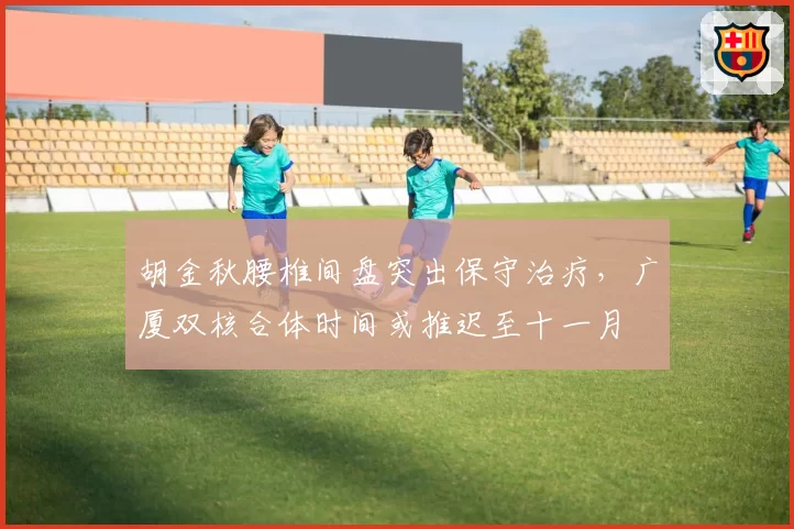 胡金秋腰椎间盘突出保守治疗,广厦双核合体时间或推迟至十一月