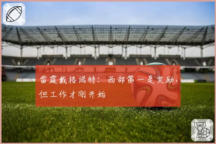 雷霆戴格诺特：西部第一是奖励，但工作才刚开始
