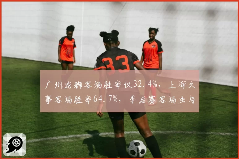 广州龙狮客场胜率仅32.4%,上海久事客场胜率64.7%,季后赛客场虫与客场龙数据透视