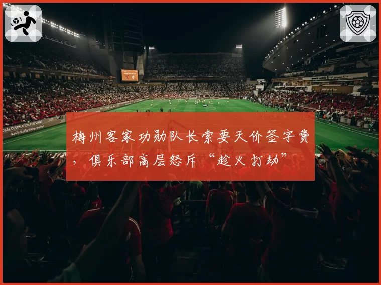梅州客家功勋队长索要天价签字费,俱乐部高层怒斥“趁火打劫”
